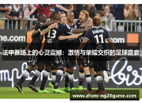 法甲赛场上的心灵震撼:激情与荣耀交织的足球盛宴 法甲赛场上的心灵震撼:激情与荣耀交织的足球盛宴