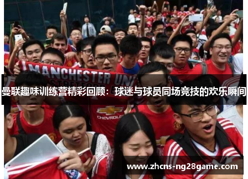 曼联趣味训练营精彩回顾:球迷与球员同场竞技的欢乐瞬间 曼联趣味训练营精彩回顾:球迷与球员同场竞技的欢乐瞬间