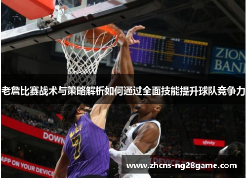 老詹比赛战术与策略解析如何通过全面技能提升球队竞争力 老詹比赛战术与策略解析如何通过全面技能提升球队竞争力