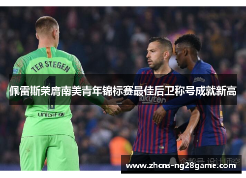 佩雷斯荣膺南美青年锦标赛最佳后卫称号成就新高 佩雷斯荣膺南美青年锦标赛最佳后卫称号成就新高