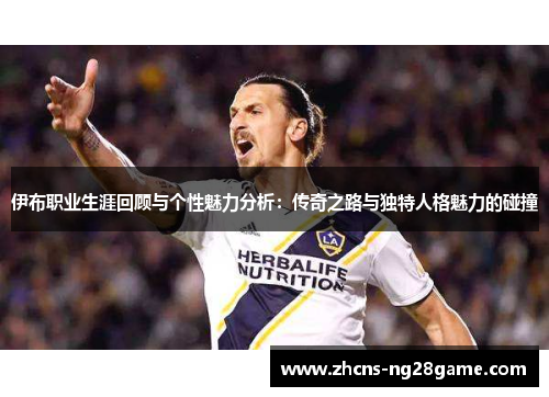 伊布职业生涯回顾与个性魅力分析:传奇之路与独特人格魅力的碰撞 伊布职业生涯回顾与个性魅力分析:传奇之路与独特人格魅力的碰撞