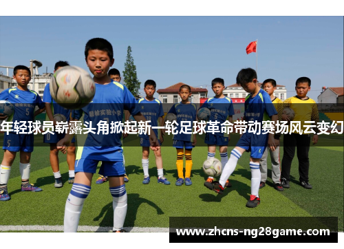 年轻球员崭露头角掀起新一轮足球革命带动赛场风云变幻