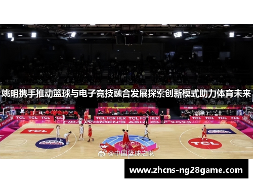 姚明携手推动篮球与电子竞技融合发展探索创新模式助力体育未来 姚明携手推动篮球与电子竞技融合发展探索创新模式助力体育未来