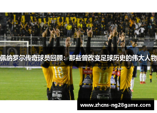 佩纳罗尔传奇球员回顾:那些曾改变足球历史的伟大人物 佩纳罗尔传奇球员回顾:那些曾改变足球历史的伟大人物