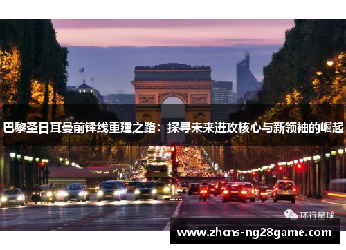 巴黎圣日耳曼前锋线重建之路：探寻未来进攻核心与新领袖的崛起