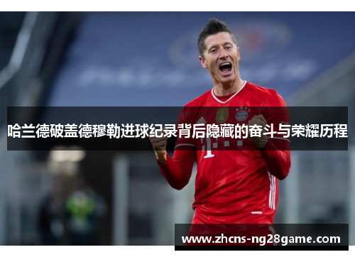 哈兰德破盖德穆勒进球纪录背后隐藏的奋斗与荣耀历程