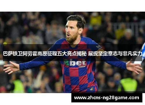 巴萨铁卫阿劳霍高原征程五大亮点揭秘 展现坚定意志与非凡实力