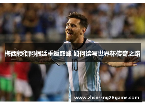 梅西领衔阿根廷重返巅峰 如何续写世界杯传奇之路 梅西领衔阿根廷重返巅峰 如何续写世界杯传奇之路