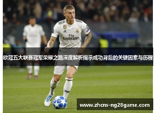 欧冠五大联赛冠军荣耀之路深度解析揭示成功背后的关键因素与历程