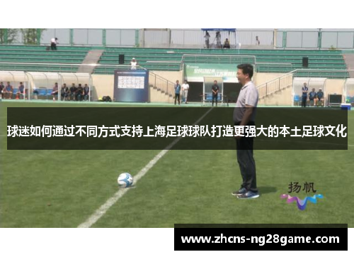 球迷如何通过不同方式支持上海足球球队打造更强大的本土足球文化