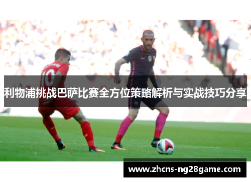 利物浦挑战巴萨比赛全方位策略解析与实战技巧分享 利物浦挑战巴萨比赛全方位策略解析与实战技巧分享