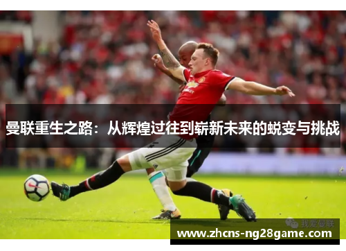 曼联重生之路：从辉煌过往到崭新未来的蜕变与挑战