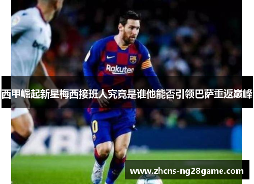 西甲崛起新星梅西接班人究竟是谁他能否引领巴萨重返巅峰