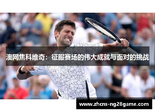 澳网焦科维奇：征服赛场的伟大成就与面对的挑战