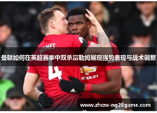 曼联如何在英超赛季中双杀富勒姆展现强势表现与战术调整 曼联如何在英超赛季中双杀富勒姆展现强势表现与战术调整