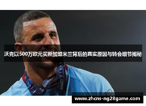 沃克以500万欧元买断加盟米兰背后的真实原因与转会细节揭秘