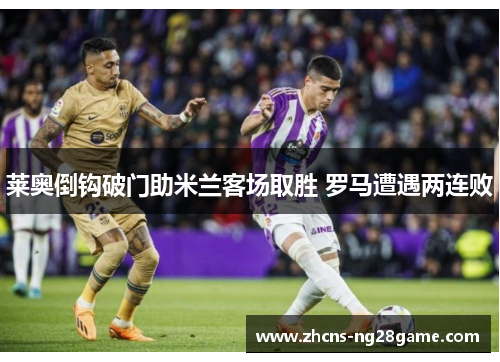 莱奥倒钩破门助米兰客场取胜 罗马遭遇两连败