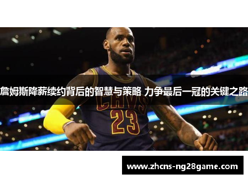 詹姆斯降薪续约背后的智慧与策略 力争最后一冠的关键之路 詹姆斯降薪续约背后的智慧与策略 力争最后一冠的关键之路