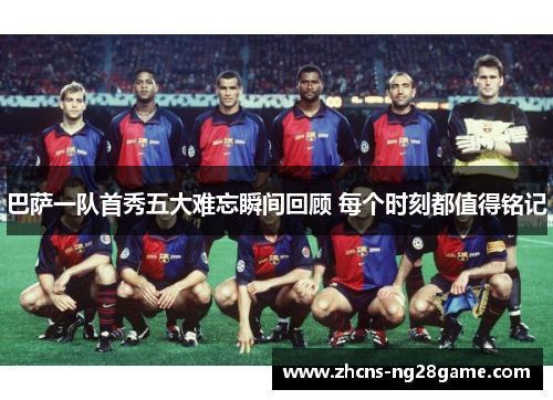 巴萨一队首秀五大难忘瞬间回顾 每个时刻都值得铭记