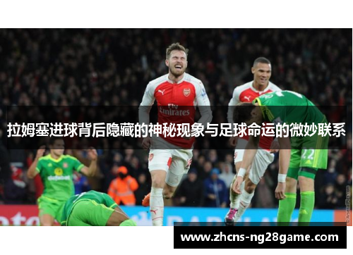 拉姆塞进球背后隐藏的神秘现象与足球命运的微妙联系