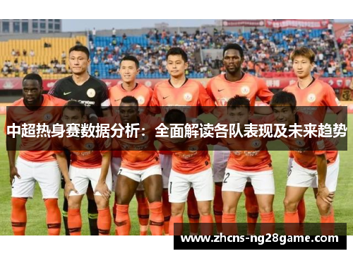 中超热身赛数据分析:全面解读各队表现及未来趋势 中超热身赛数据分析:全面解读各队表现及未来趋势