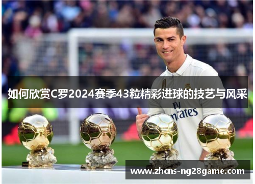 如何欣赏C罗2024赛季43粒精彩进球的技艺与风采