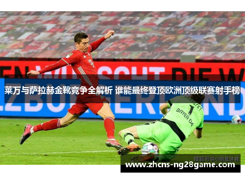 莱万与萨拉赫金靴竞争全解析 谁能最终登顶欧洲顶级联赛射手榜