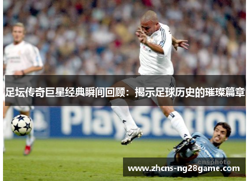 足坛传奇巨星经典瞬间回顾：揭示足球历史的璀璨篇章