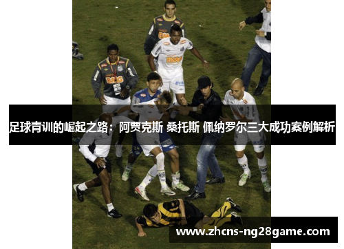 足球青训的崛起之路：阿贾克斯 桑托斯 佩纳罗尔三大成功案例解析