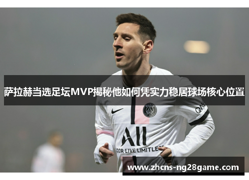 萨拉赫当选足坛MVP揭秘他如何凭实力稳居球场核心位置 萨拉赫当选足坛MVP揭秘他如何凭实力稳居球场核心位置