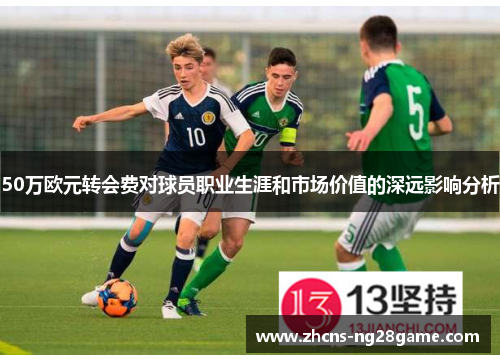 50万欧元转会费对球员职业生涯和市场价值的深远影响分析