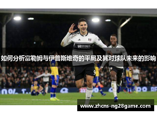如何分析富勒姆与伊普斯维奇的平局及其对球队未来的影响