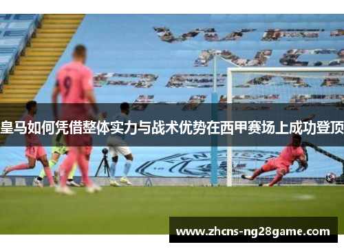 皇马如何凭借整体实力与战术优势在西甲赛场上成功登顶