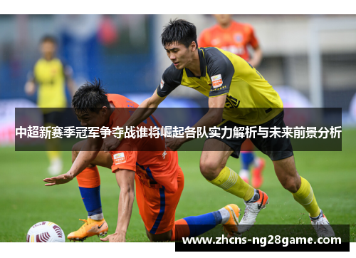 中超新赛季冠军争夺战谁将崛起各队实力解析与未来前景分析