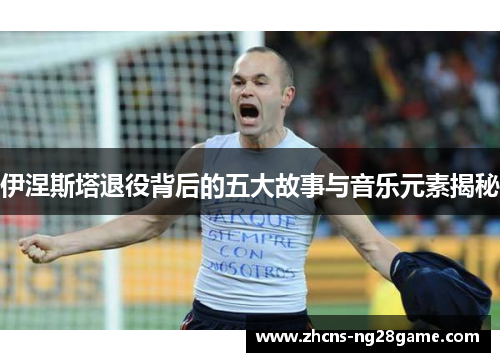 伊涅斯塔退役背后的五大故事与音乐元素揭秘
