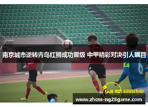 南京城市逆转青岛红狮成功晋级 中甲精彩对决引人瞩目 南京城市逆转青岛红狮成功晋级 中甲精彩对决引人瞩目