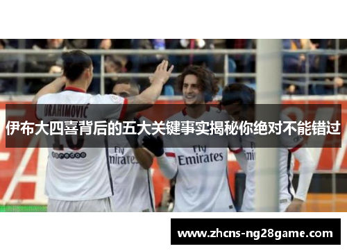 伊布大四喜背后的五大关键事实揭秘你绝对不能错过