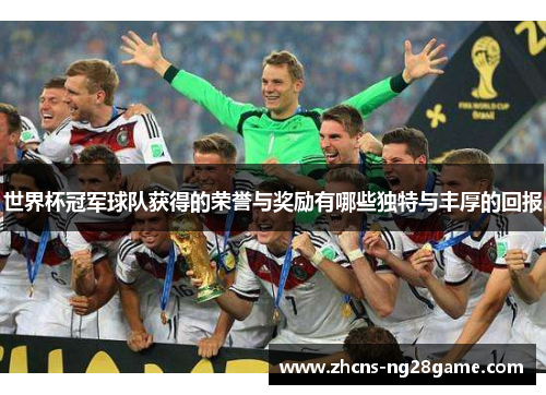 世界杯冠军球队获得的荣誉与奖励有哪些独特与丰厚的回报 世界杯冠军球队获得的荣誉与奖励有哪些独特与丰厚的回报