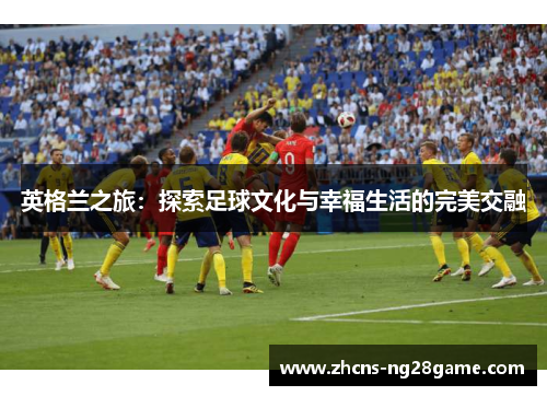 英格兰之旅：探索足球文化与幸福生活的完美交融