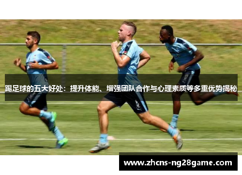 踢足球的五大好处：提升体能、增强团队合作与心理素质等多重优势揭秘