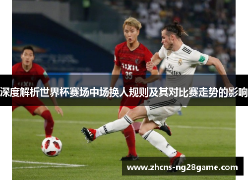 深度解析世界杯赛场中场换人规则及其对比赛走势的影响