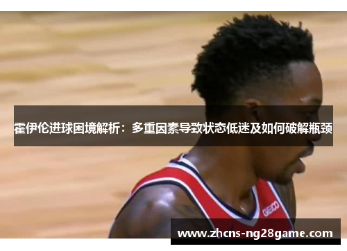 霍伊伦进球困境解析：多重因素导致状态低迷及如何破解瓶颈