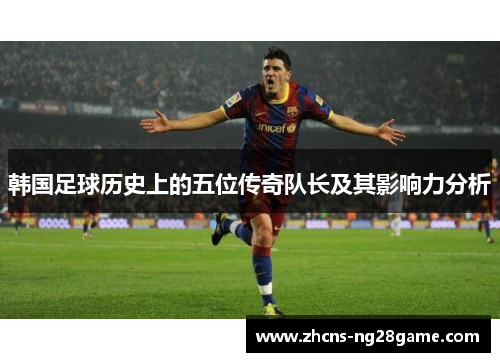 韩国足球历史上的五位传奇队长及其影响力分析