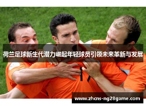 荷兰足球新生代潜力崛起年轻球员引领未来革新与发展