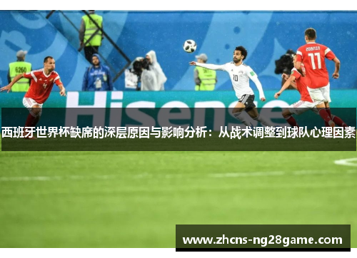 西班牙世界杯缺席的深层原因与影响分析:从战术调整到球队心理因素 西班牙世界杯缺席的深层原因与影响分析:从战术调整到球队心理因素