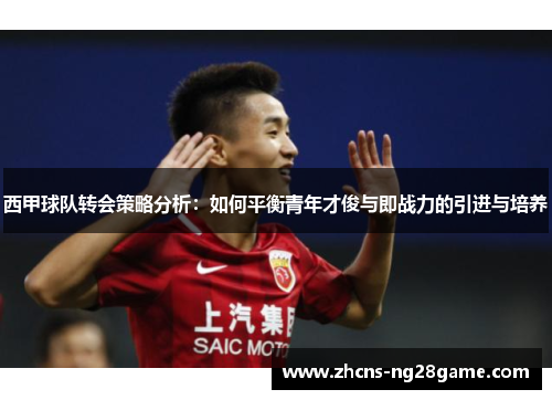 西甲球队转会策略分析：如何平衡青年才俊与即战力的引进与培养