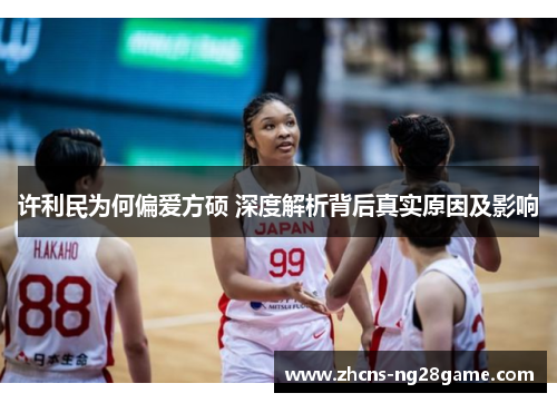 许利民为何偏爱方硕 深度解析背后真实原因及影响 许利民为何偏爱方硕 深度解析背后真实原因及影响
