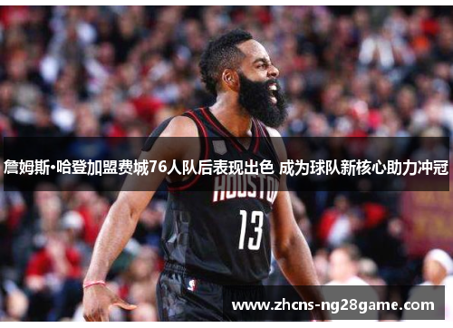 詹姆斯·哈登加盟费城76人队后表现出色 成为球队新核心助力冲冠