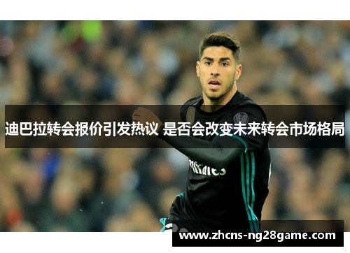 迪巴拉转会报价引发热议 是否会改变未来转会市场格局