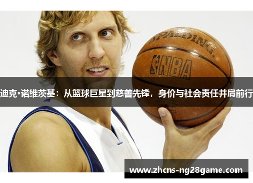 迪克·诺维茨基：从篮球巨星到慈善先锋，身价与社会责任并肩前行